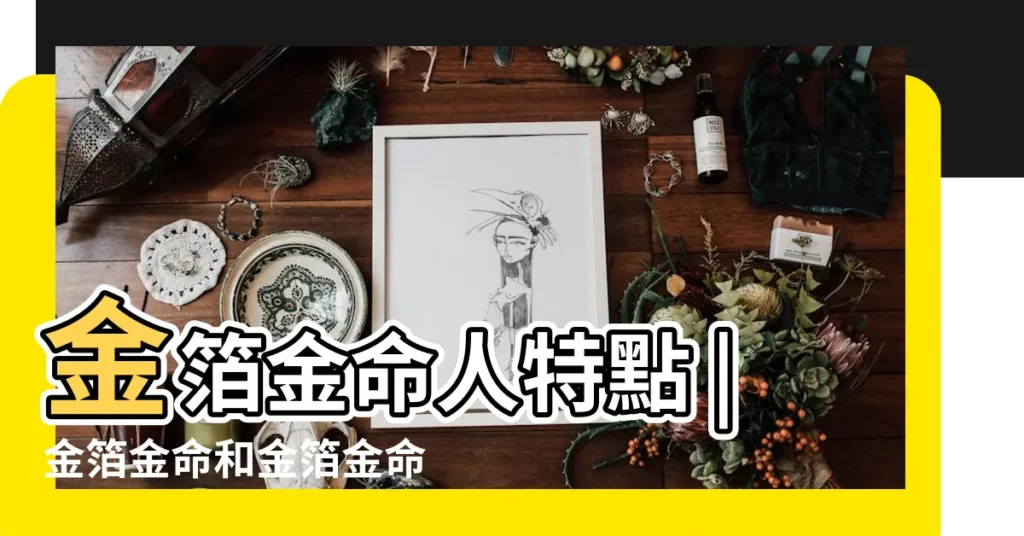 金箔金命人特點 |金箔金命和金箔金命性格強勢婚姻幸福 |金箔金命人特點屬於上等命嗎 |【金箔金 性格】
