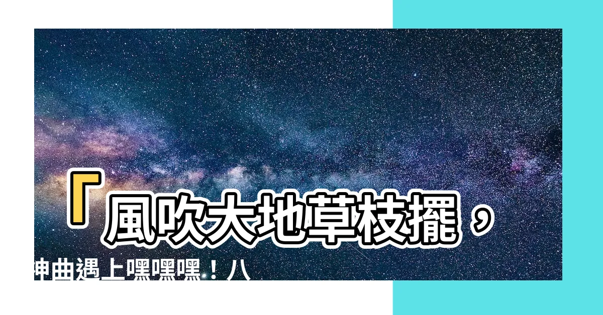 【風吹大地草枝擺】「風吹大地草枝擺,神曲遇上嘿嘿嘿!八月中秋驚喜大放送!」