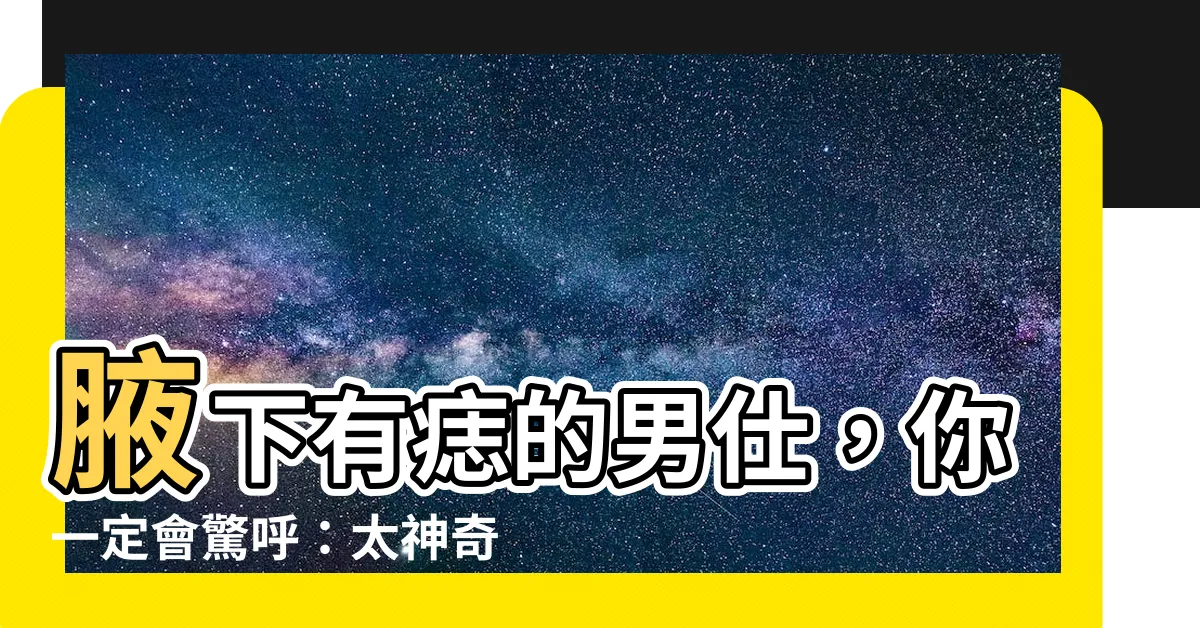 【腋下有痣男】腋下有痣的男仕，你一定會驚呼：太神奇了！