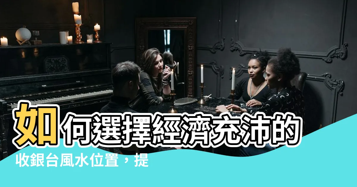 【收銀台風水】如何選擇經濟充沛的收銀台風水位置，提升財氣迴流！