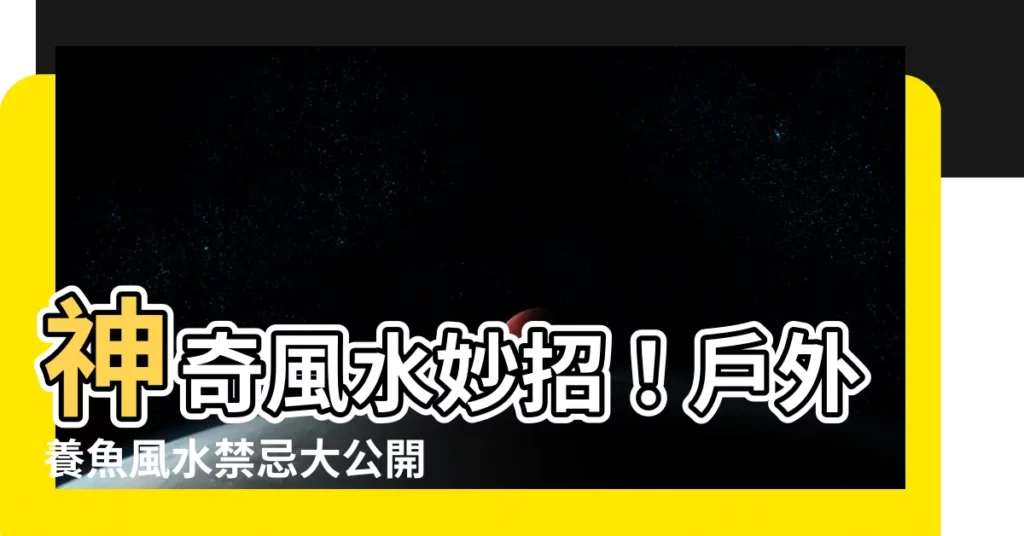 【户外養魚風水】神奇風水妙招！户外養魚風水禁忌大公開