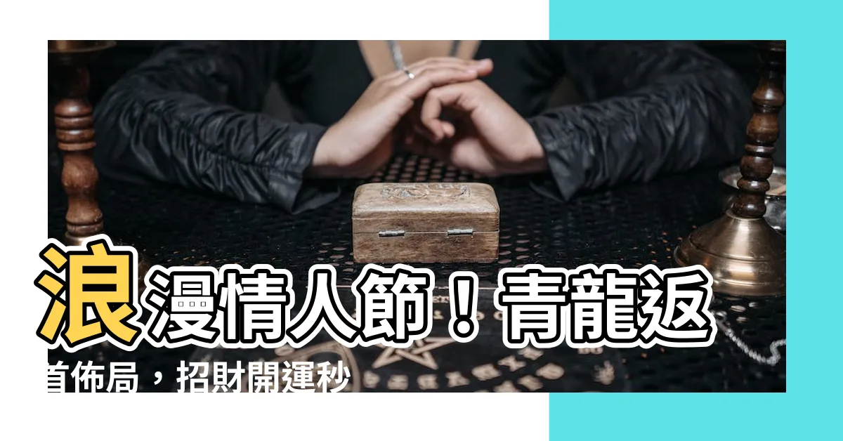 【青龍返首佈局】浪漫情人節！青龍返首佈局，招財開運秒脱單