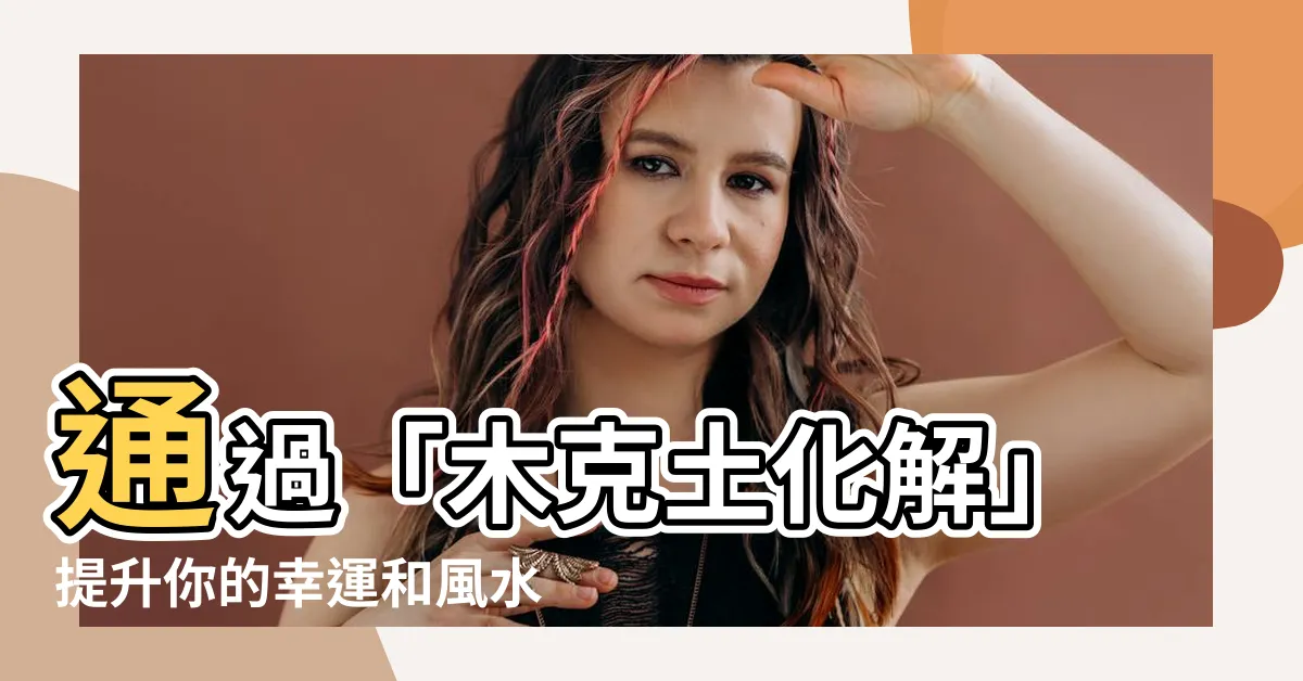 【木克土化解】通過「木克土化解」提升你的幸運和風水！