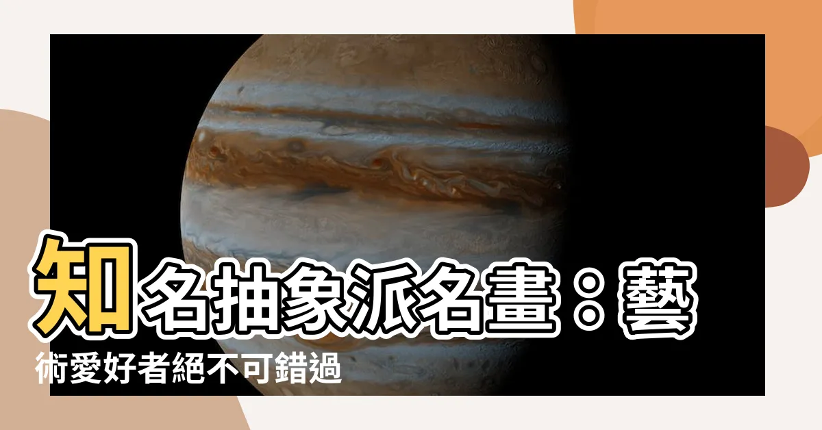 【抽象派名畫】知名抽象派名畫：藝術愛好者絕不可錯過的十幅經典之作