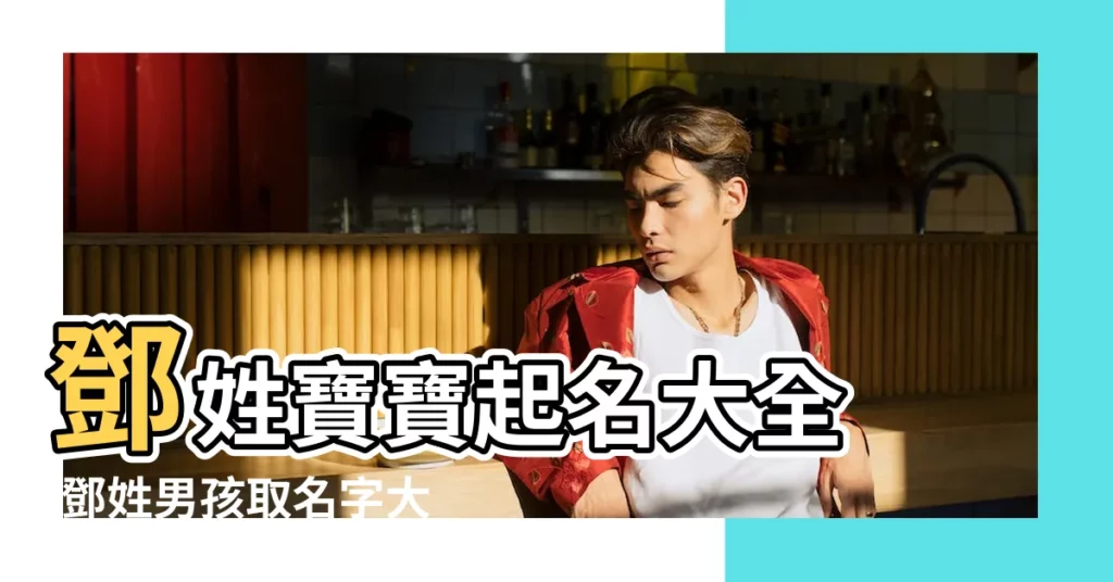 鄧姓寶寶起名大全 |鄧姓男孩取名字大全 |鄧姓男免費寶寶起名大全2019 |【2019年男寶寶鄧氏起名】