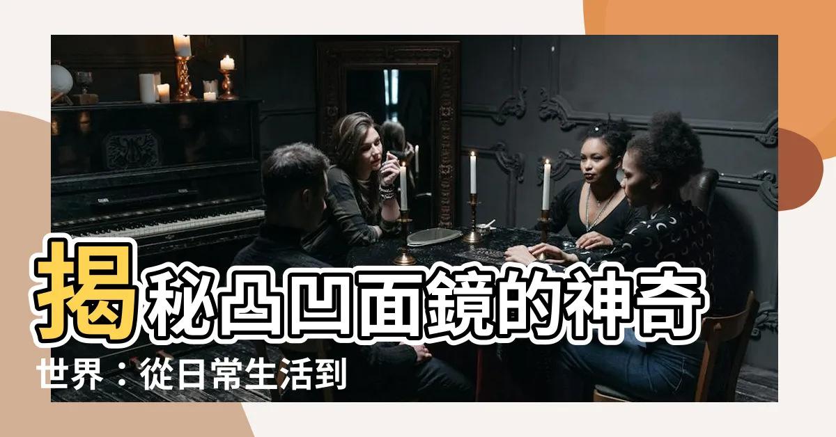 【凸凹面鏡】揭秘凸凹面鏡的神奇世界：從日常生活到驚人應用