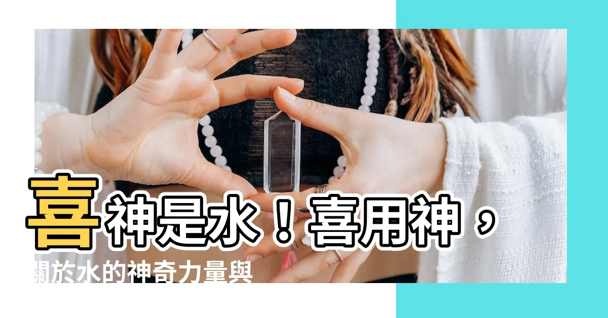 【喜神是水】喜神是水！喜用神，關於水的神奇力量與運氣提升