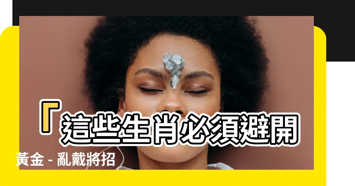 【不適合戴黃金的生肖】「這些生肖必須避開黃金 - 亂戴將招來破財！」