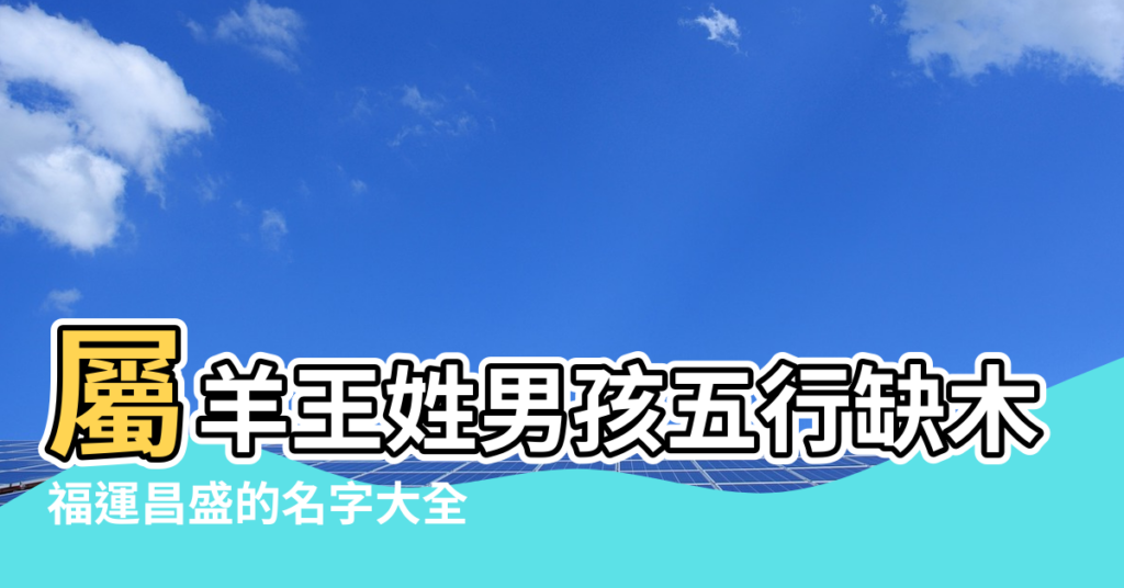 【屬羊五行缺木火名字姓王】屬羊王姓男孩五行缺木取什麼姓名 |福運昌盛的名字大全 |姓王缺木缺火的男孩名字 |