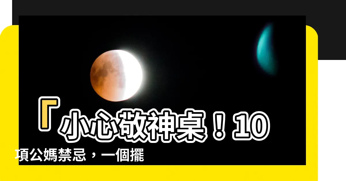 【公媽禁忌】「小心敬神桌！10項公媽禁忌，一個擺錯就招血光之災」