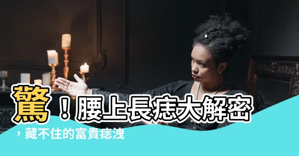 【腰長痣】驚！腰上長痣大解密，藏不住的富貴痣洩漏天機