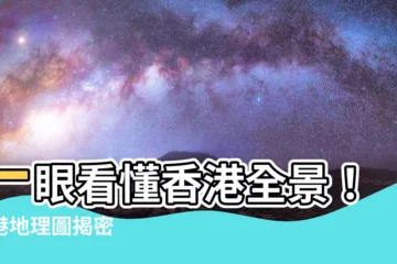 【香港地理圖】一眼看懂香港全景！香港地理圖揭密