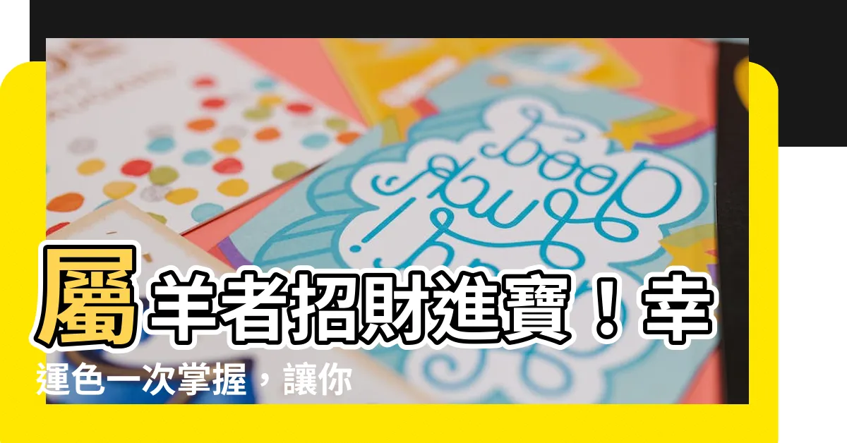 【屬羊幸運顏色】屬羊者招財進寶！幸運色一次掌握，讓你財運亨通，心想事成