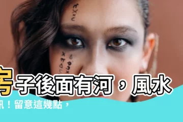 【房子後面有河】房子後面有河，風水警訊！留意這幾點，化解煞氣保平安