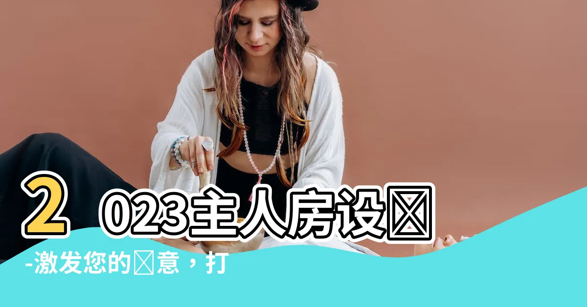 【主人房設計2023】2023主人房設計-激發您的創意，打造獨一無二的私人空間