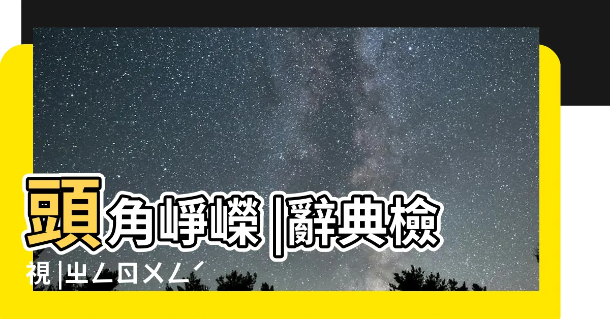 【崢嶸意思】頭角崢嶸 |辭典檢視 |ㄓㄥㄖㄨㄥˊ |