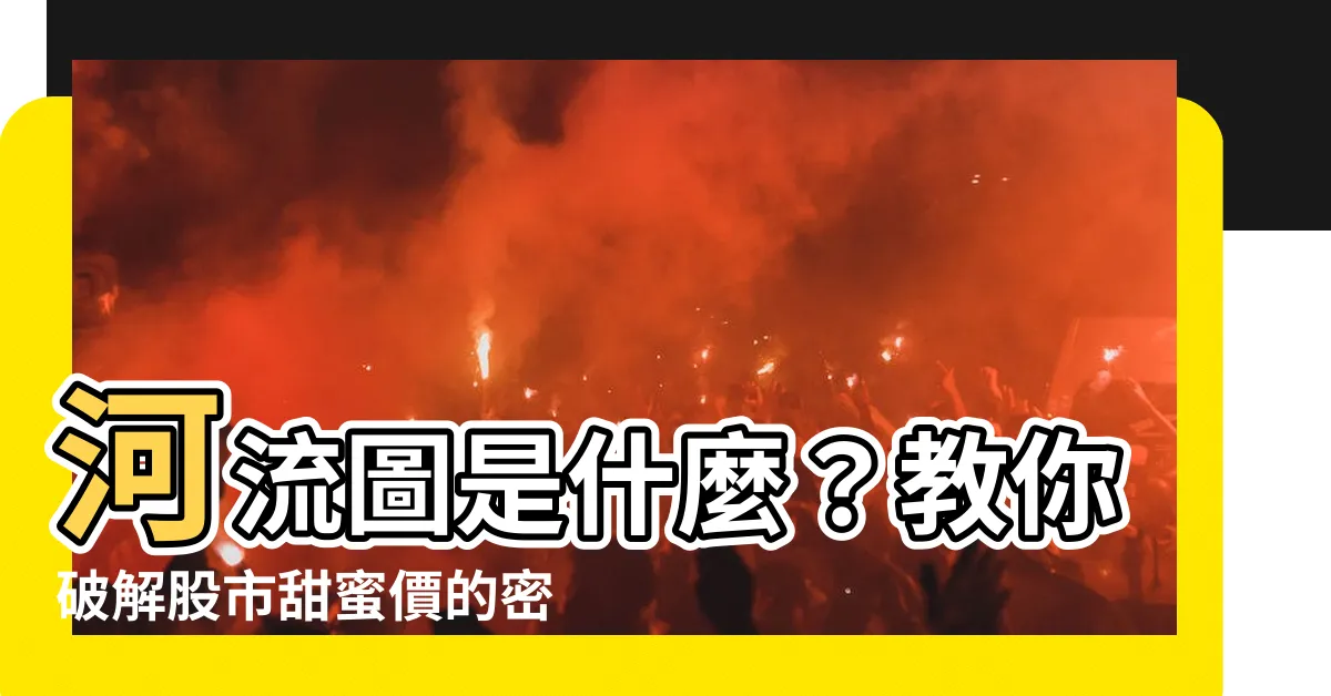 【河流圖是什麼】河流圖是什麼？教你破解股市甜蜜價的密碼！