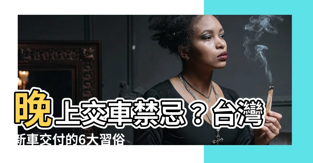 【晚上交車禁忌】晚上交車禁忌？台灣新車交付的6大習俗讓您大開眼界！