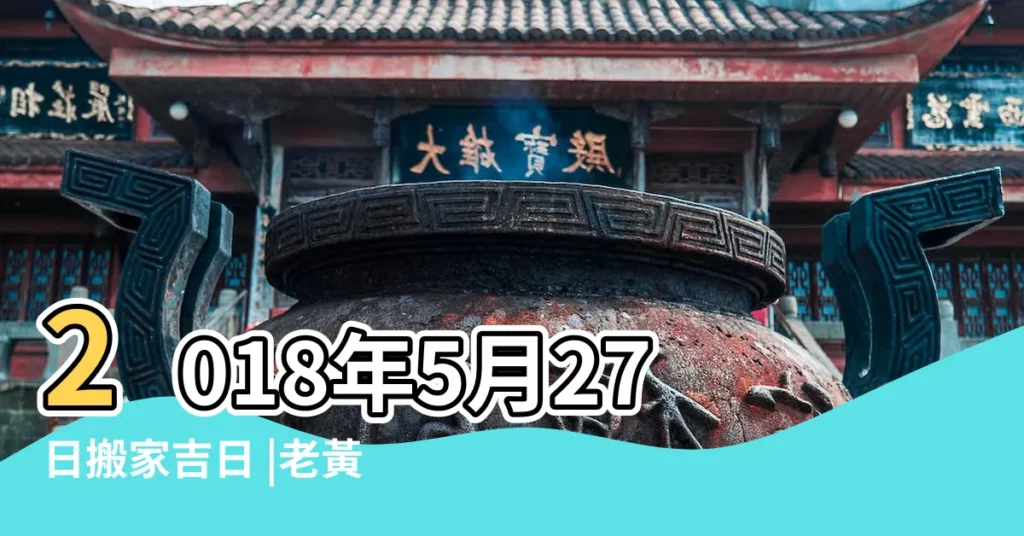 2018年5月27日搬家吉日 |老黃歷黃道吉日查詢2022年5月27日 |2018年入宅搬家吉日老黃曆查詢 |【2018年5月27號搬家好不好】