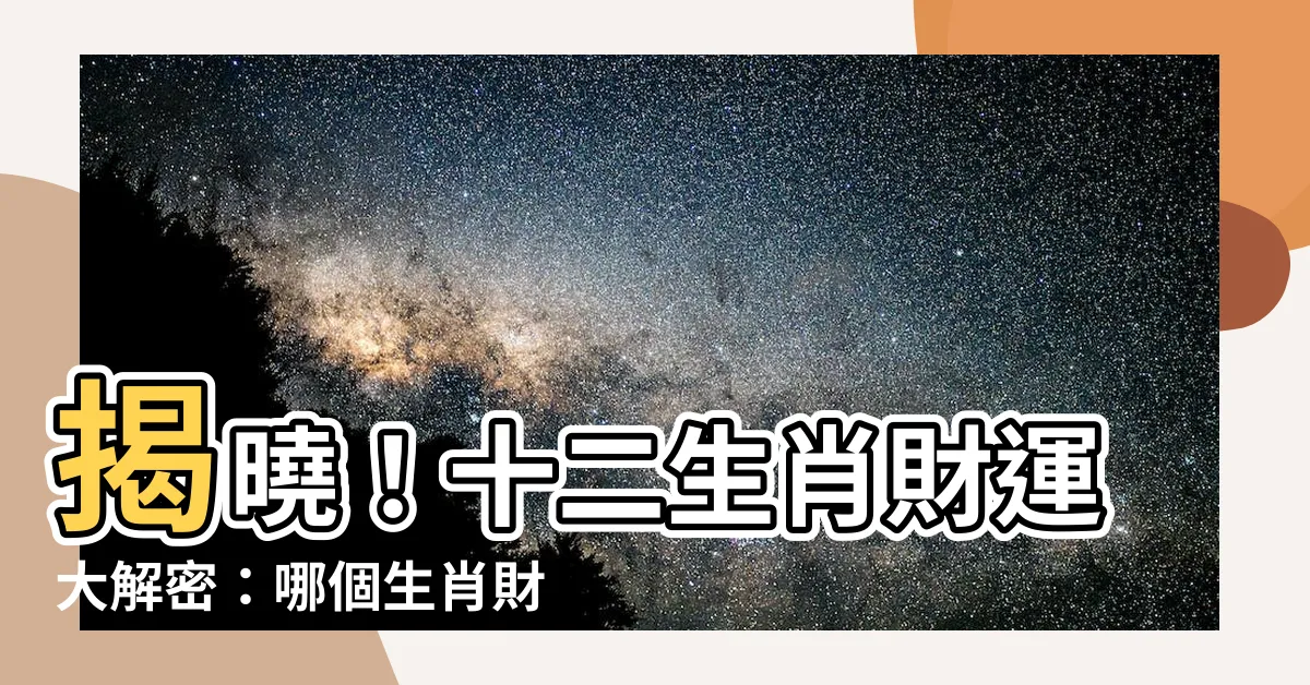 【最有錢的生肖】揭曉！十二生肖財運大解密：哪個生肖財庫最豐厚，晚年最富裕？