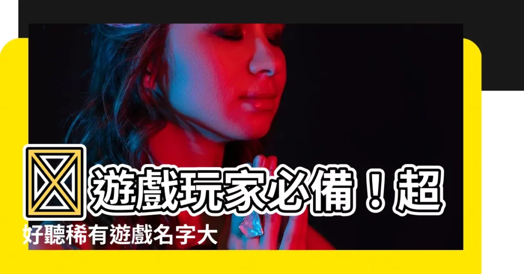 【遊戲名字大全】🔥遊戲玩家必備！超好聽稀有遊戲名字大全，助你獨步江湖！🔥