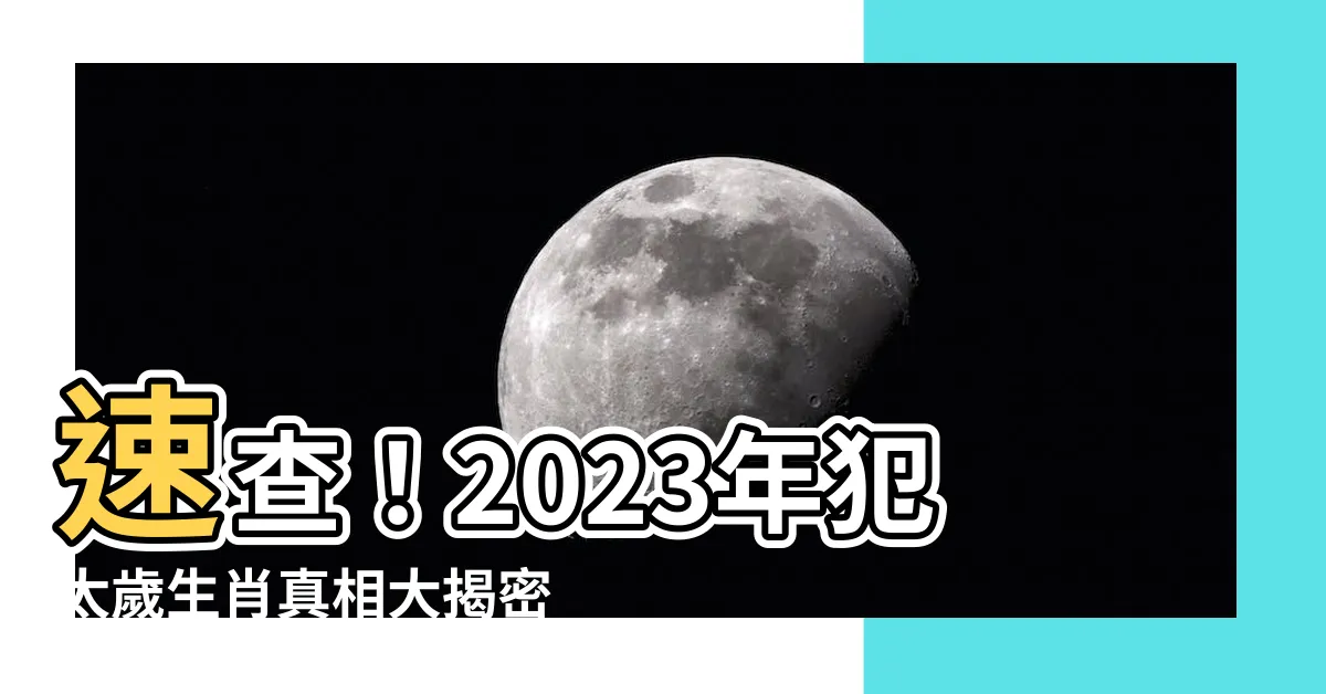 【2023犯太歲生肖】速查！2023年犯太歲生肖真相大揭密