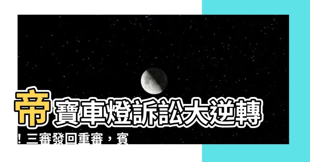 【帝寶車燈訴訟】帝寶車燈訴訟大逆轉！三審發回重審，賓士勝券在握？