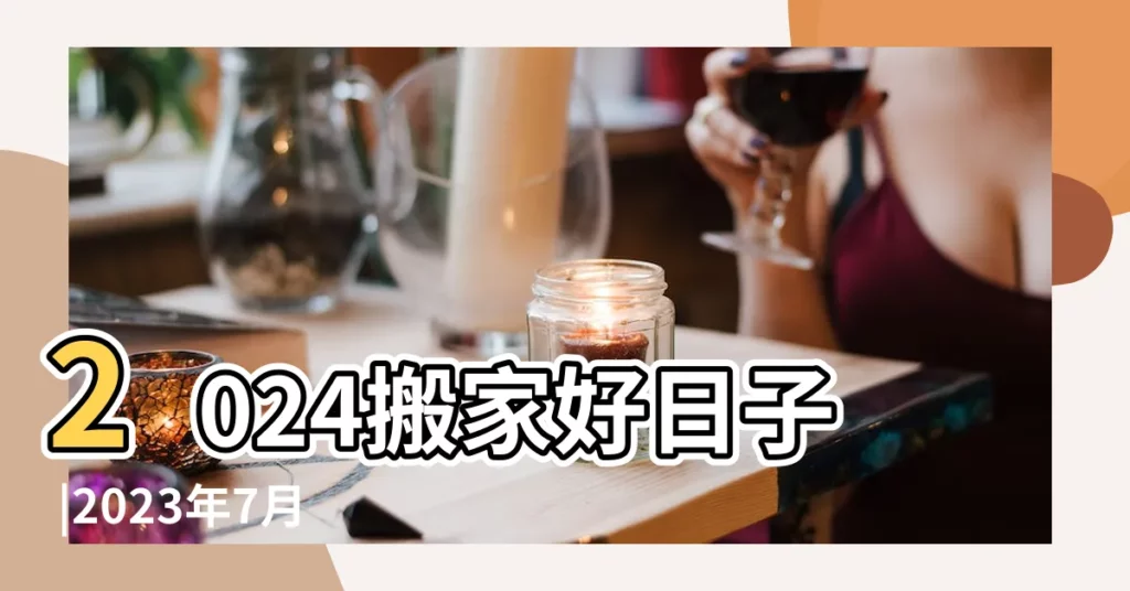 2024搬家好日子 |2023年7月搬家吉日一覽表 |2023 |【新曆七月搬家日期】