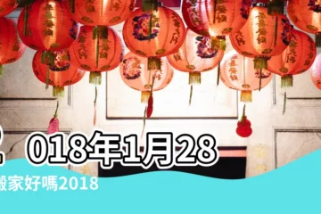 【2018年1月28號搬家怎麼樣】2018年1月28日搬家好嗎2018年1月28日是搬家黃道吉日嗎 |2018年適合搬家的黃道吉日有哪些 |2018 |