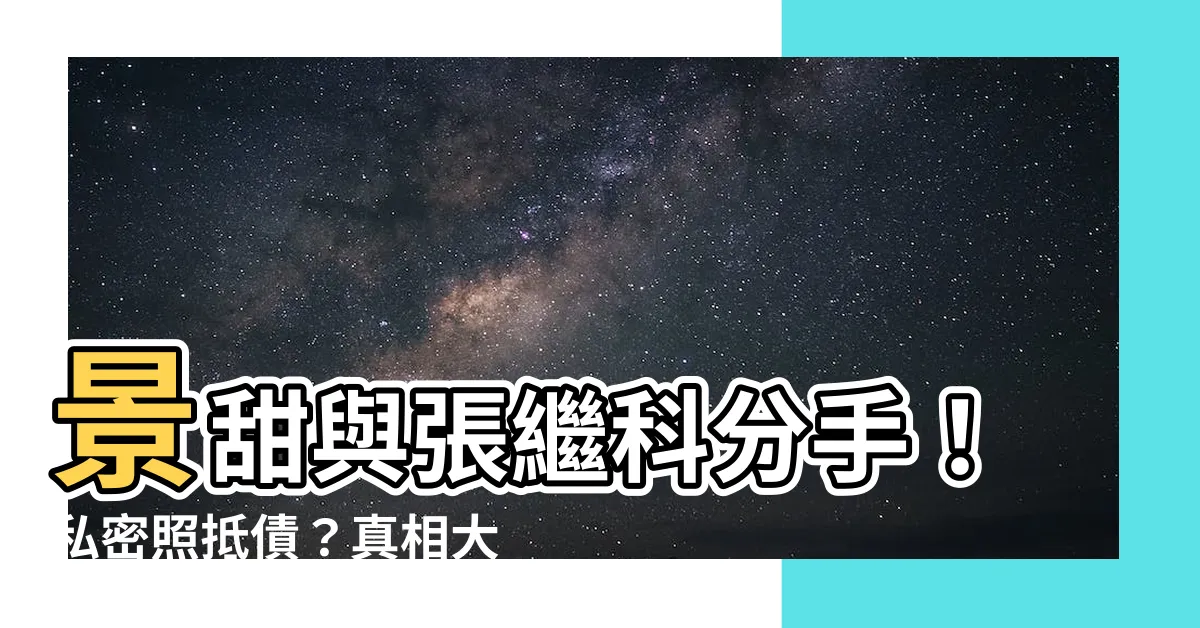 【景甜張繼科分手】景甜與張繼科分手!私密照抵債?真相大爆出!