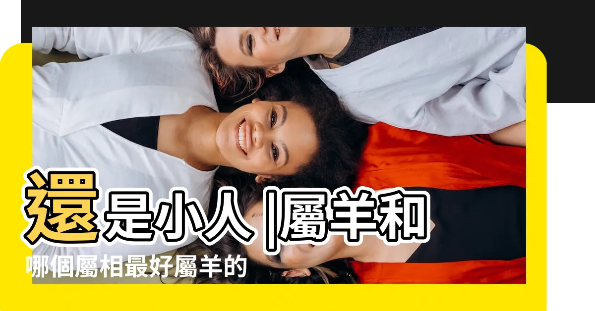 【屬羊的貴人】還是小人 |屬羊和哪個屬相最好屬羊的貴人是什麼屬相 |屬羊人命中的貴人與小人 |