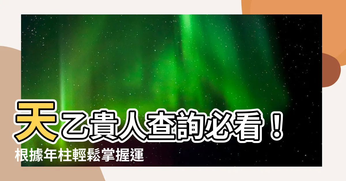 【天乙貴人查詢】天乙貴人查詢必看！根據年柱輕鬆掌握運勢貴人