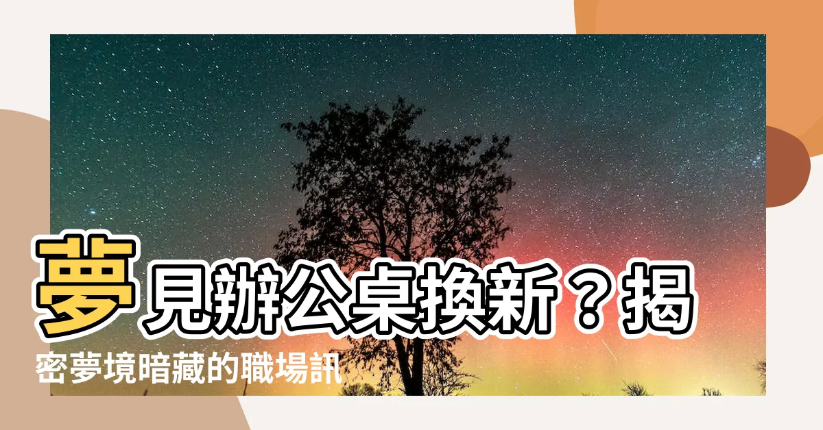 【夢見辦公桌】夢見辦公桌換新？揭密夢境暗藏的職場訊息！