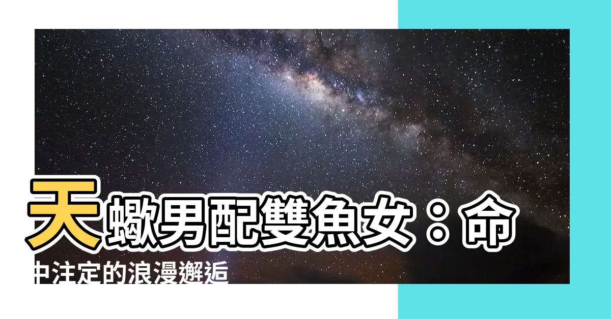 【天蠍男配雙魚女】天蠍男配雙魚女：命中註定的浪漫邂逅