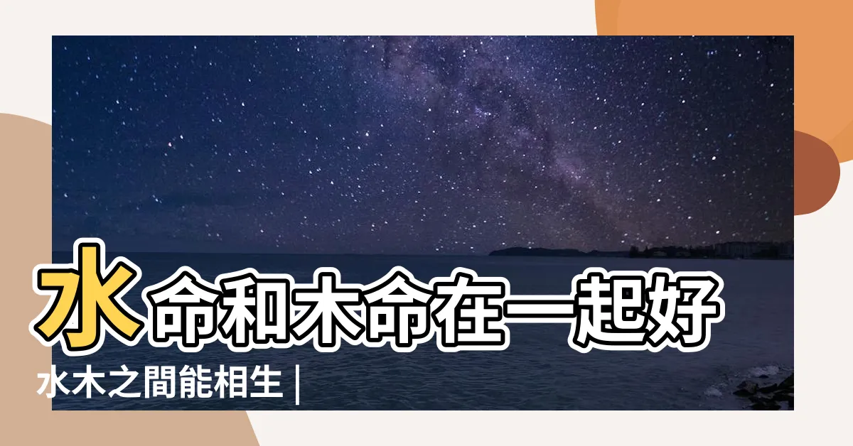 【木和水配嗎】水命和木命在一起好水木之間能相生 |男木命女水命在一起好不好 |木命和水命相配嗎 |