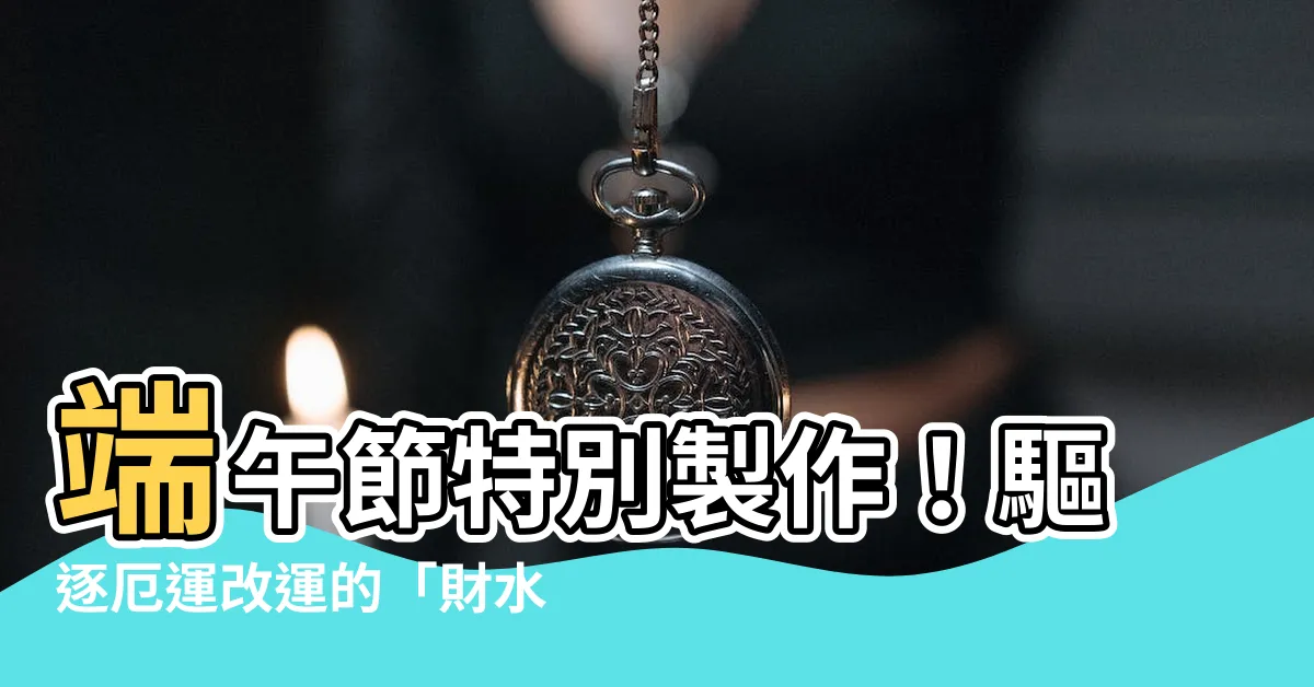 【財水製作】端午節特別製作！驅逐厄運改運的「財水秘方」超有用！