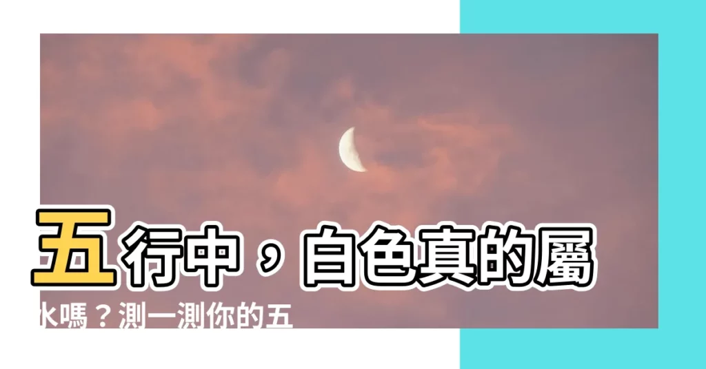 【五行白色】五行中，白色真的屬水嗎？測一測你的五行屬性顏色知識