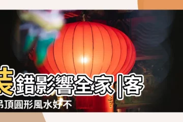 【圓吊頂頂風水好嘛】裝錯影響全家 |客廳吊頂圓形風水好不好 |天花吊頂風水四宜六禁忌 |