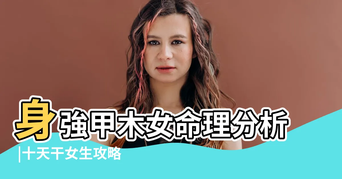 【甲木女身強】身強甲木女命理分析 |十天干女生攻略之甲木 |甲木女丈夫多富貴是真的嗎 |