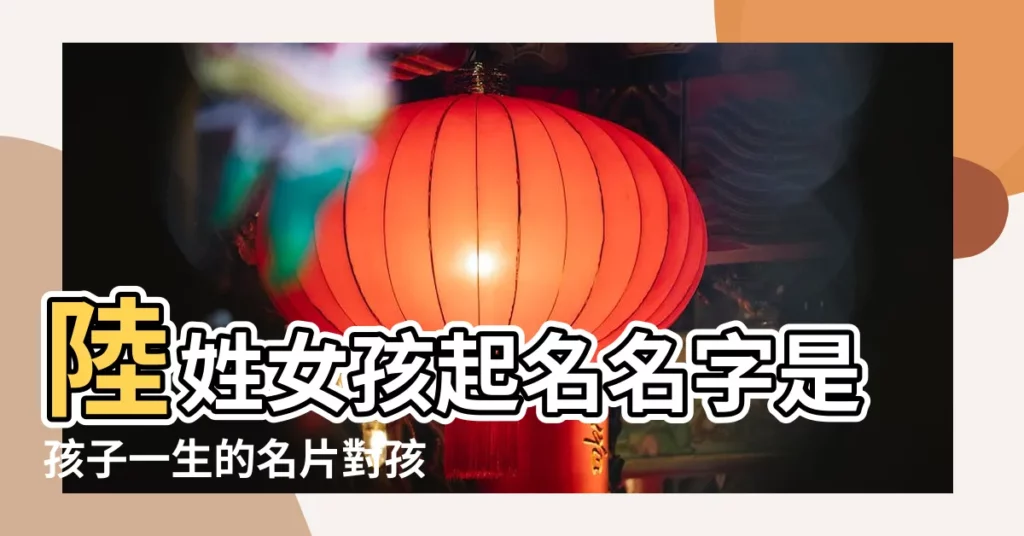 陸姓女孩起名名字是孩子一生的名片對孩子影響深遠 |好聽的陸姓女孩名字大全 |幫小孩取名字優雅有氣質 |【生了個女兒姓陸要叫什麼名字】