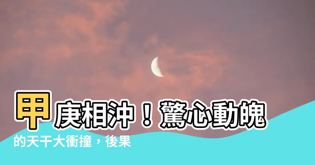 【甲庚】甲庚相沖！驚心動魄的天干大衝撞，後果衝擊非同小可