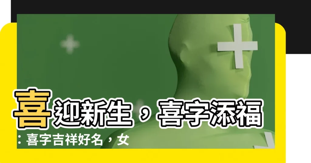【喜 名字】喜迎新生，喜字添福：喜字吉祥好名，女孩起名不愁！