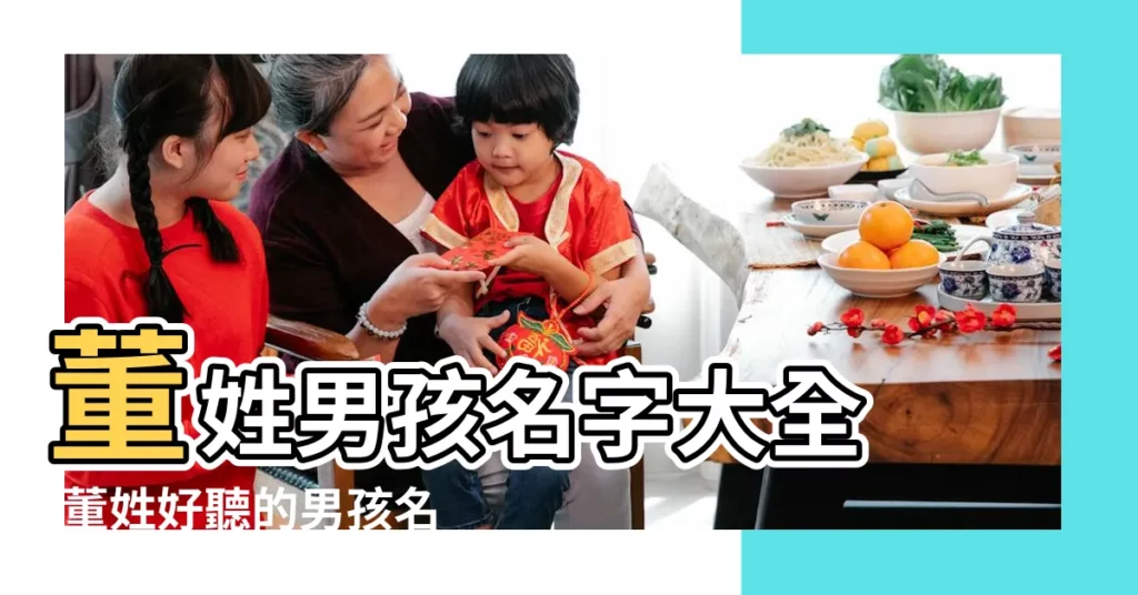 董姓男孩名字大全 |董姓好聽的男孩名字大全 |姓董男孩名字 |【男孩董什麼名字好聽名字大全】