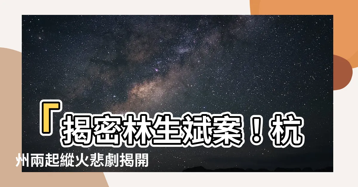【林生斌案】「揭密林生斌案！杭州兩起縱火悲劇揭開真相！」