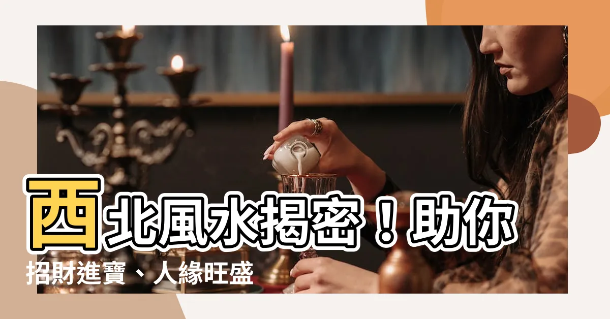 【西北風水】西北風水揭密！助你招財進寶、人緣旺盛