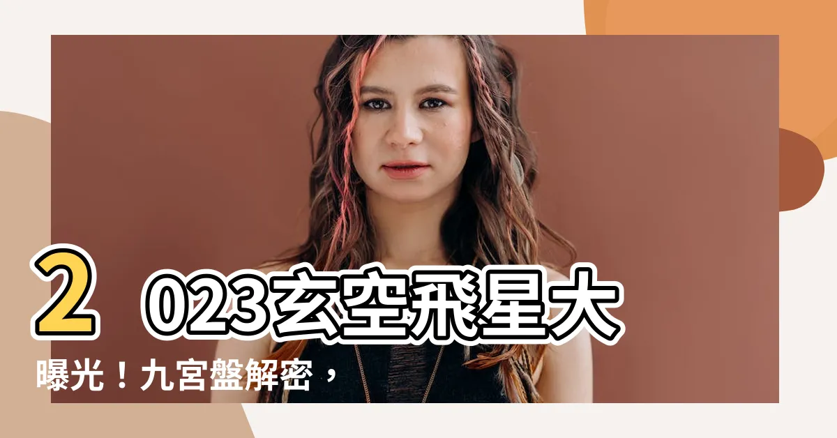 【玄空飛星排盤2023】2023玄空飛星大曝光！九宮盤解密，風水佈局一次搞定