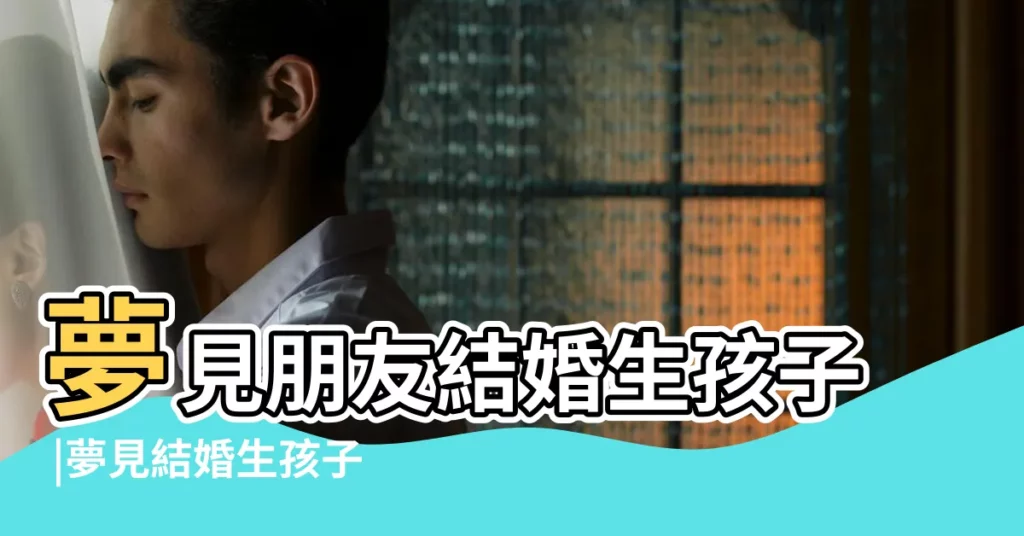 夢見朋友結婚生孩子 |夢見結婚生孩子 |夢見朋友結婚生孩子 |【夢見好友結婚生孩子】