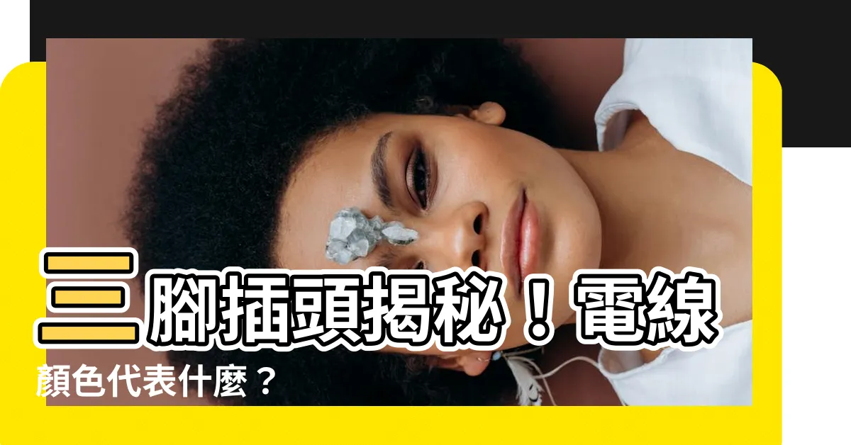 【三腳電線顏色】三腳插頭揭秘！電線顏色代表什麼？