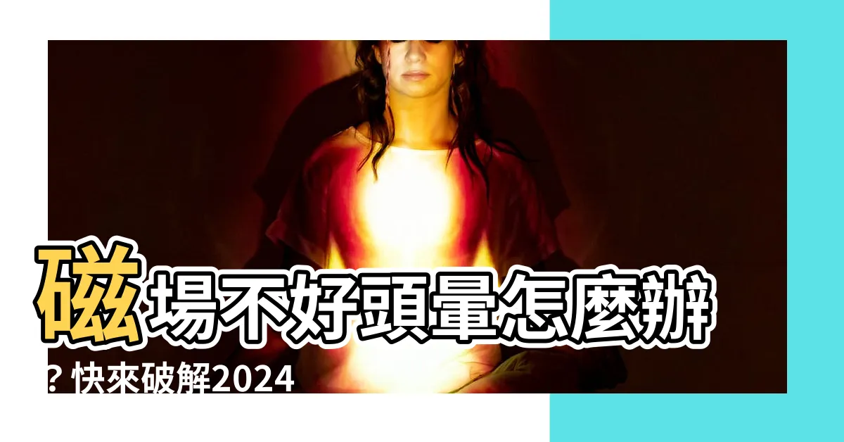 【磁場不 好 頭暈 怎麼辦】磁場不好頭暈怎麼辦？快來破解2024頭暈妙方！