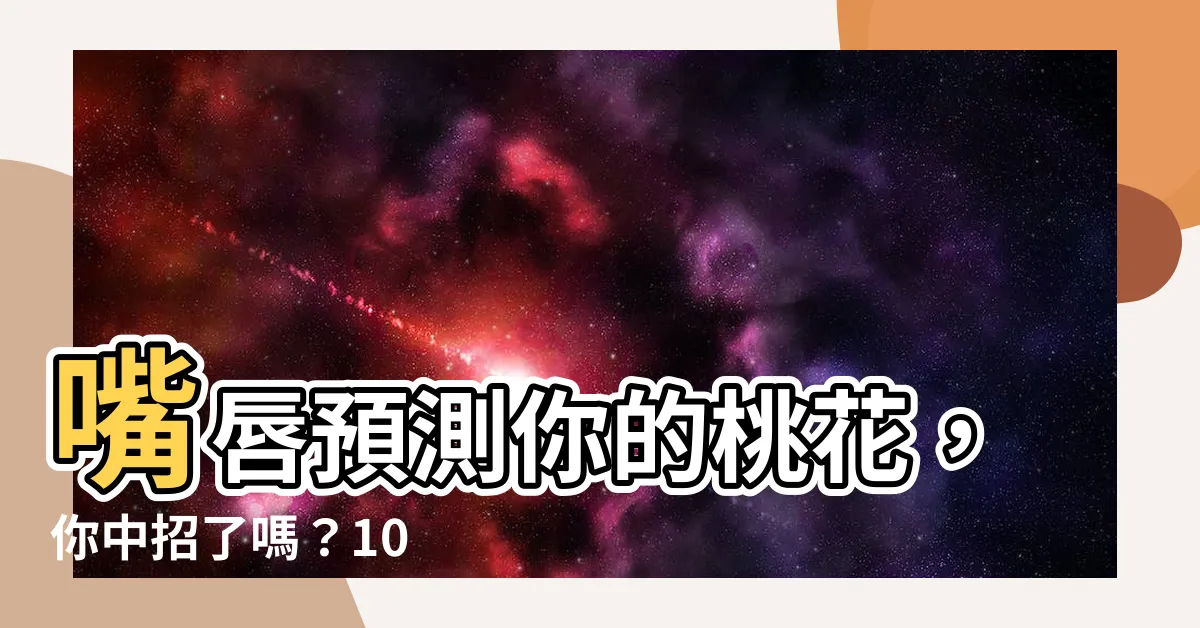 【唇相】嘴唇預測你的桃花，你中招了嗎？10 種唇相解剖你的隱藏性格
